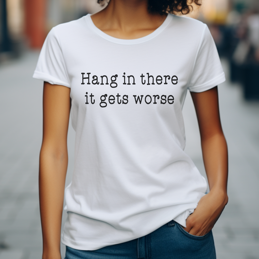 Hang in There It Gets Worse T-Shirt | Sarcastic Funny Graphic Tee | Unisex Shirt